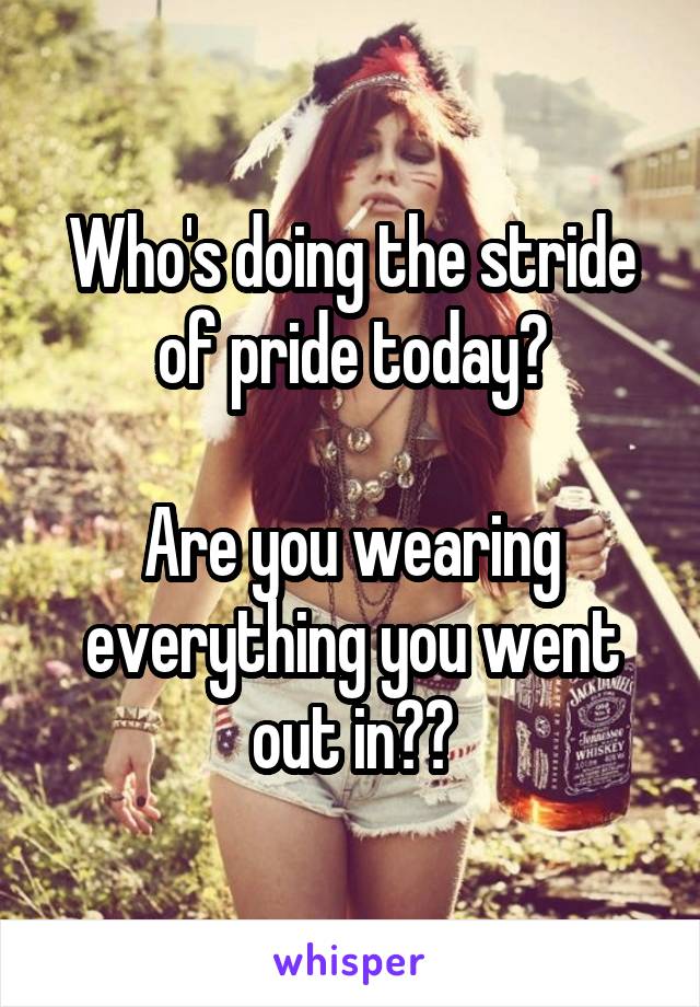 Who's doing the stride of pride today?

Are you wearing everything you went out in??