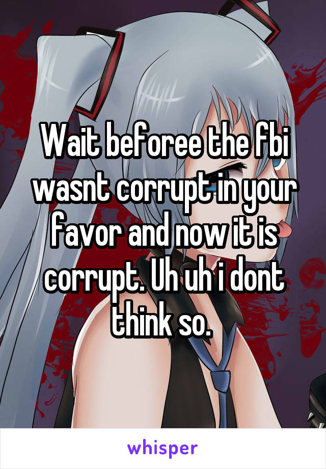 Wait beforee the fbi wasnt corrupt in your favor and now it is corrupt. Uh uh i dont think so. 