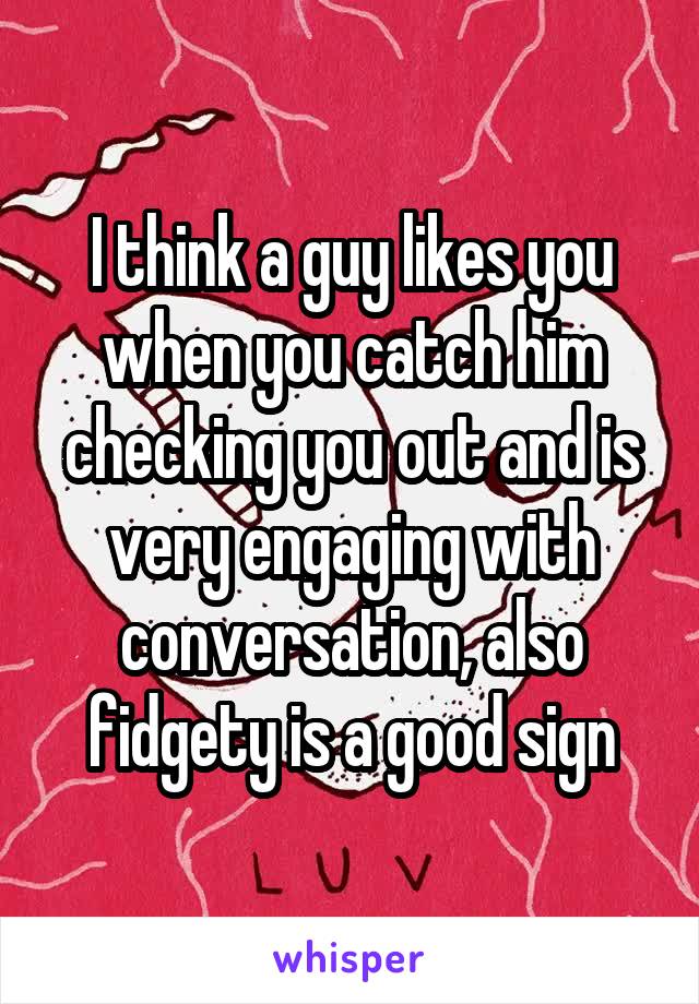 I think a guy likes you when you catch him checking you out and is very engaging with conversation, also fidgety is a good sign