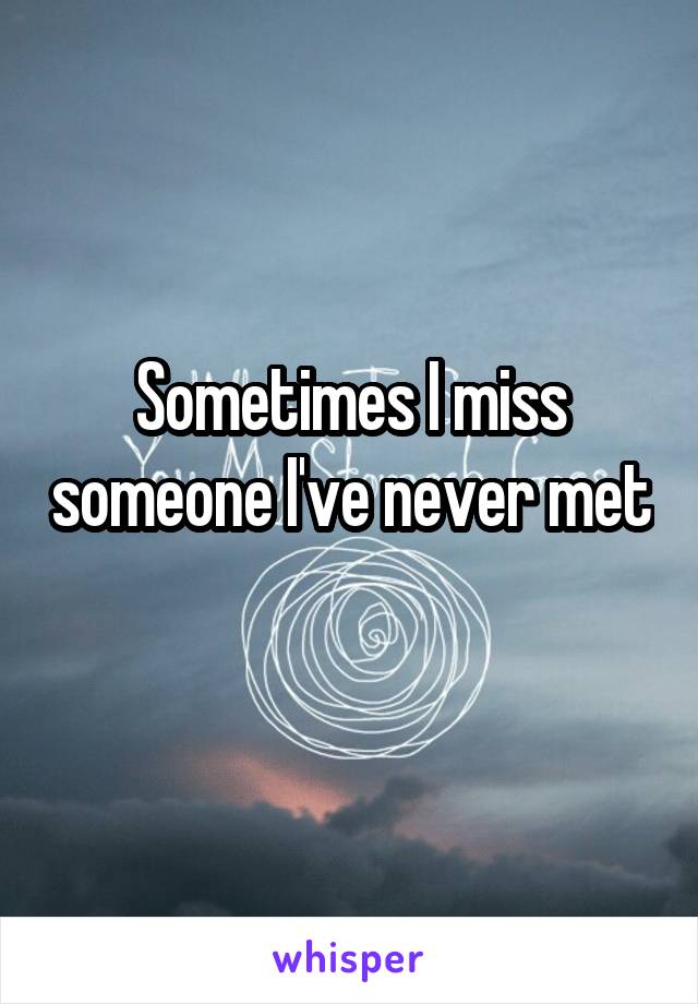 Sometimes I miss someone I've never met 