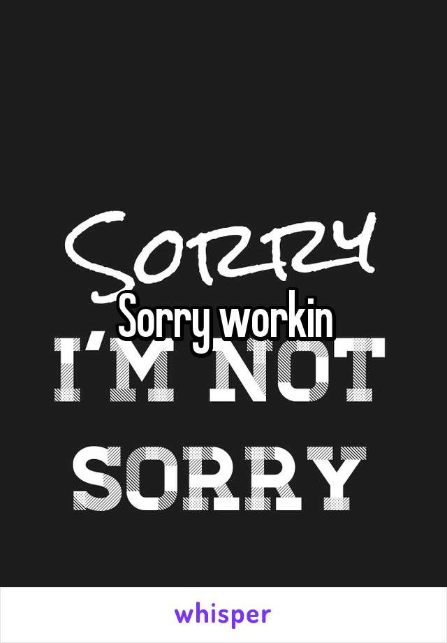 Sorry workin
