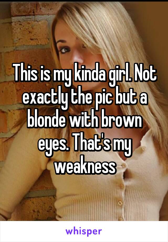 This is my kinda girl. Not exactly the pic but a blonde with brown eyes. That's my weakness