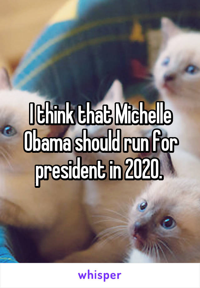 I think that Michelle Obama should run for president in 2020. 