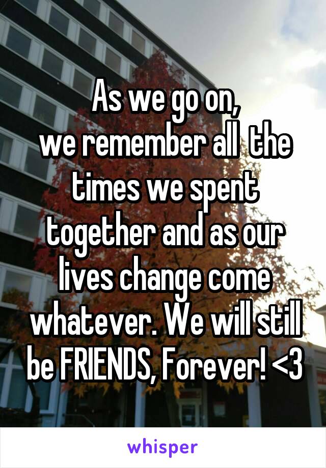 As we go on,
we remember all  the times we spent together and as our lives change come whatever. We will still be FRIENDS, Forever! <3