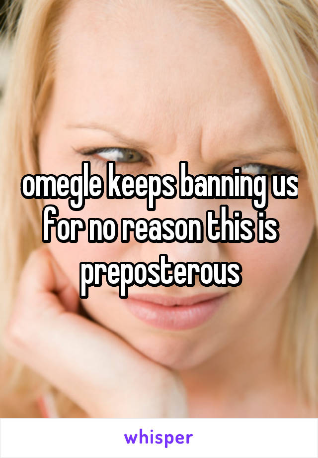 omegle keeps banning us for no reason this is preposterous