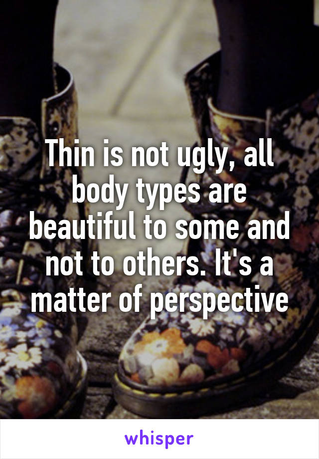 Thin is not ugly, all body types are beautiful to some and not to others. It's a matter of perspective