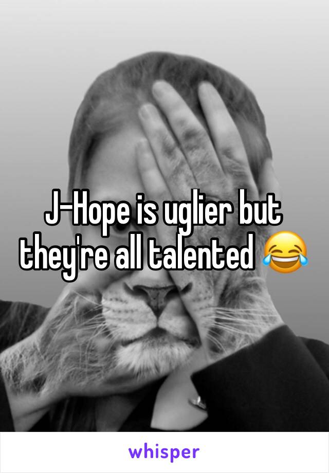 J-Hope is uglier but they're all talented 😂