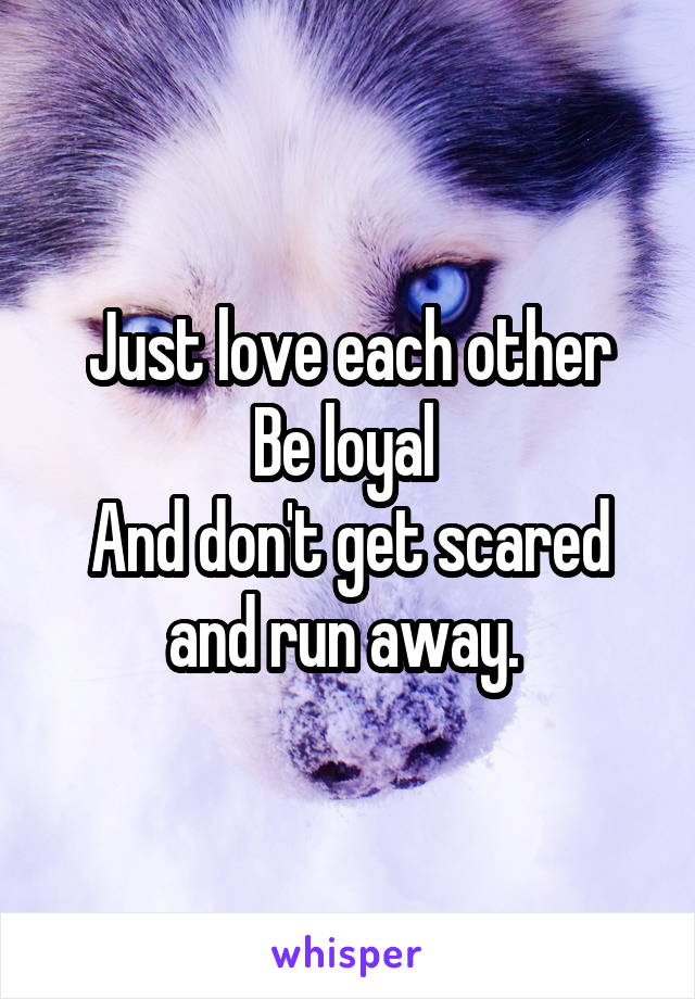 Just love each other
Be loyal 
And don't get scared and run away. 