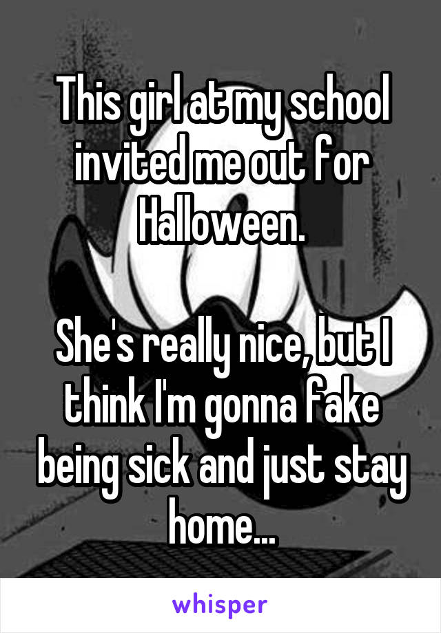 This girl at my school invited me out for Halloween.

She's really nice, but I think I'm gonna fake being sick and just stay home...