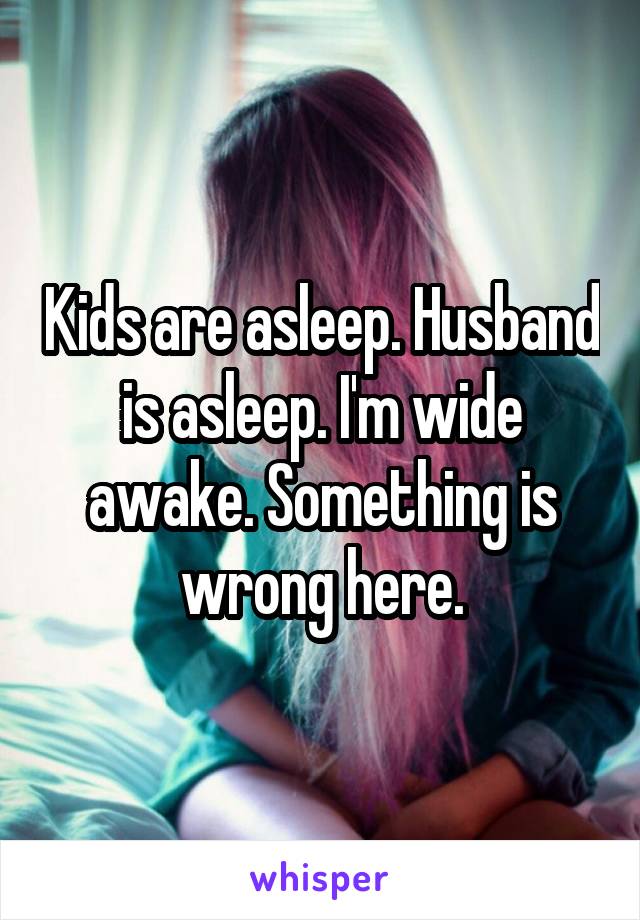 Kids are asleep. Husband is asleep. I'm wide awake. Something is wrong here.