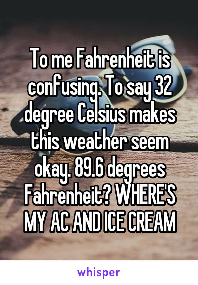 To me Fahrenheit is confusing. To say 32 degree Celsius makes this weather seem okay. 89.6 degrees Fahrenheit? WHERE'S MY AC AND ICE CREAM