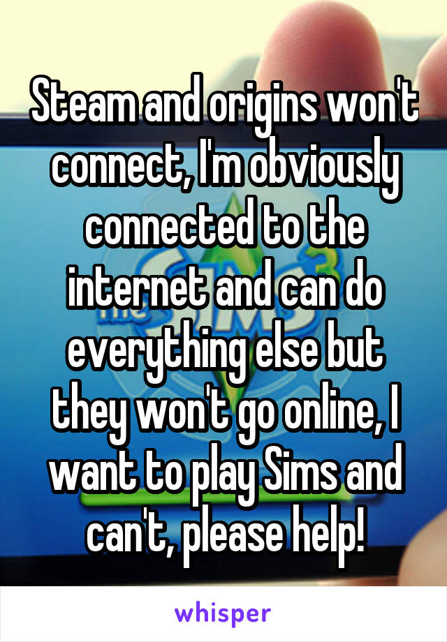 Steam and origins won't connect, I'm obviously connected to the internet and can do everything else but they won't go online, I want to play Sims and can't, please help!