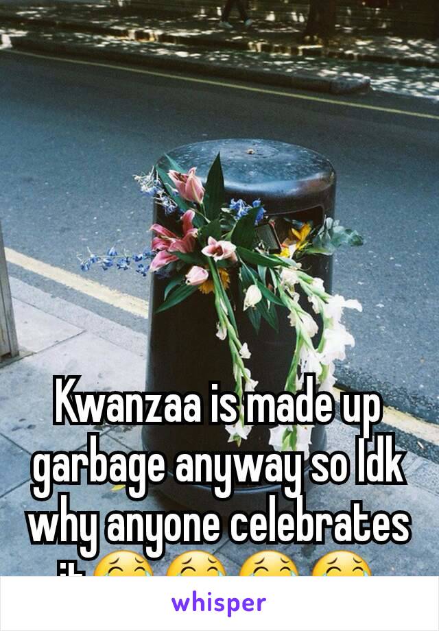 Kwanzaa is made up garbage anyway so Idk why anyone celebrates it😂😂😂😂