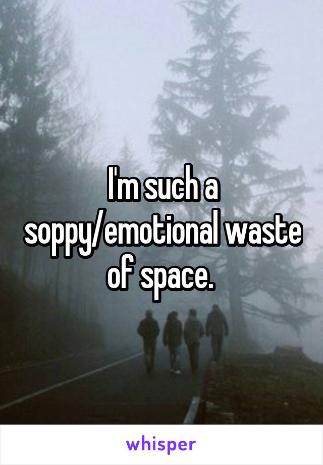 I'm such a soppy/emotional waste of space. 
