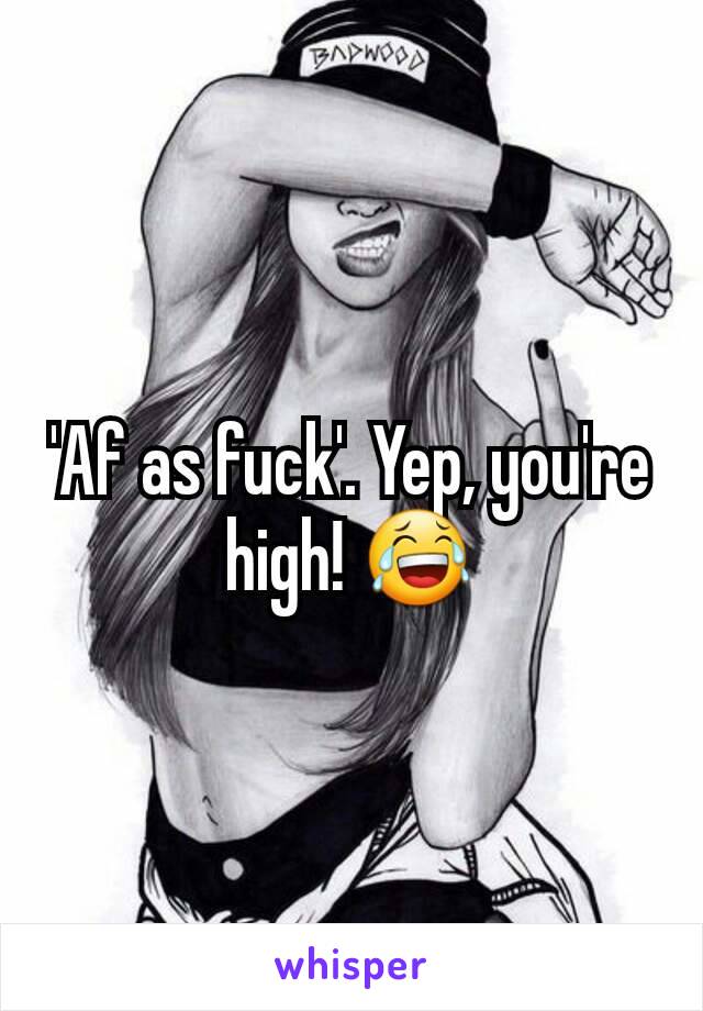 'Af as fuck'. Yep, you're high! 😂