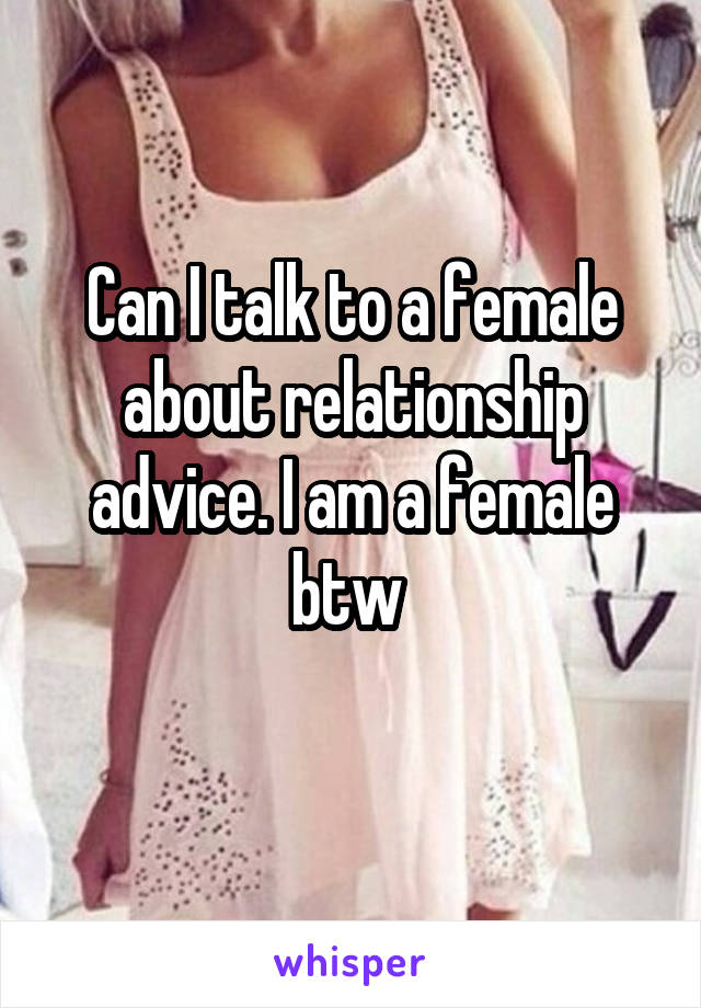 Can I talk to a female about relationship advice. I am a female btw 

