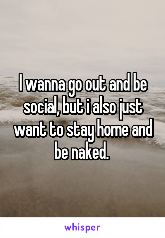 I wanna go out and be social, but i also just want to stay home and be naked. 
