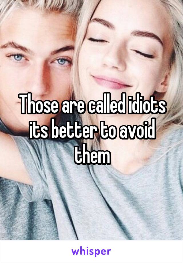 Those are called idiots its better to avoid them