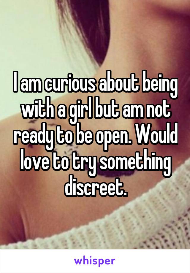 I am curious about being with a girl but am not ready to be open. Would love to try something discreet.