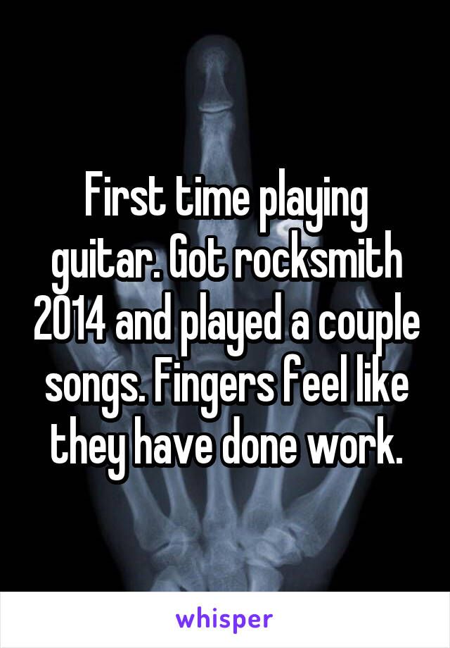 First time playing guitar. Got rocksmith 2014 and played a couple songs. Fingers feel like they have done work.