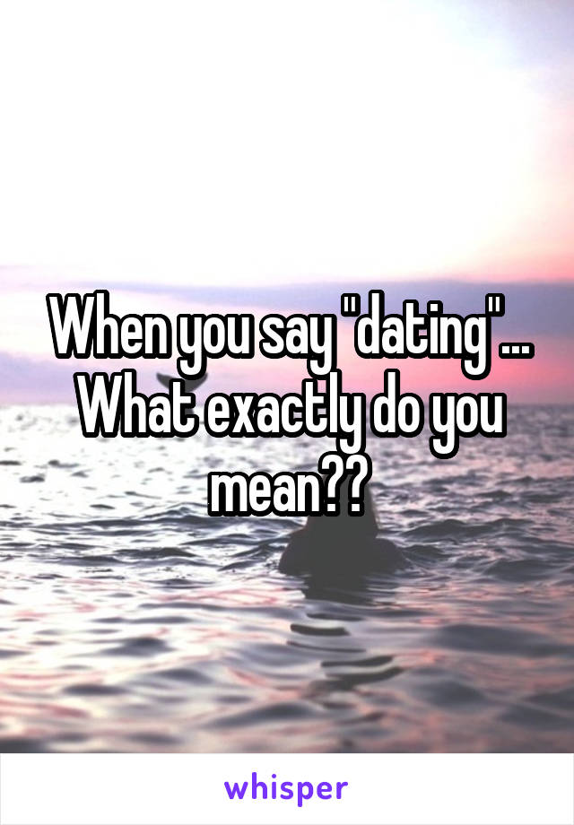 When you say "dating"... What exactly do you mean??