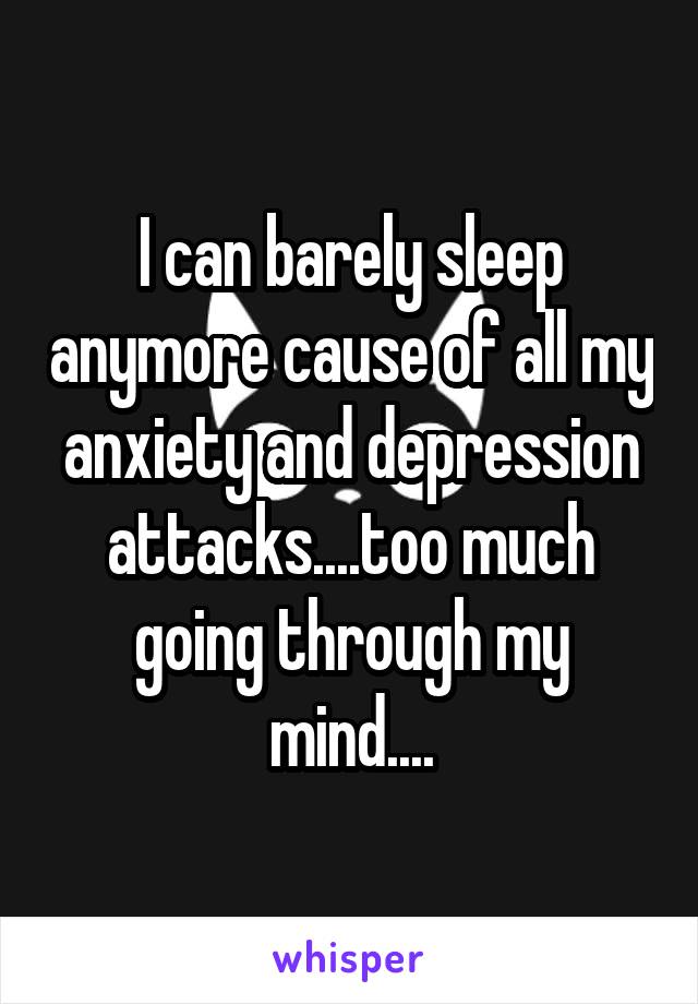 I can barely sleep anymore cause of all my anxiety and depression attacks....too much going through my mind....