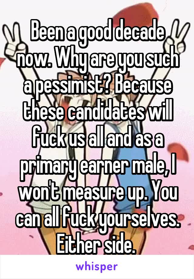Been a good decade now. Why are you such a pessimist? Because these candidates will fuck us all and as a primary earner male, I won't measure up. You can all fuck yourselves. Either side. 
