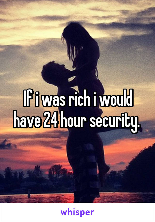 If i was rich i would have 24 hour security. 