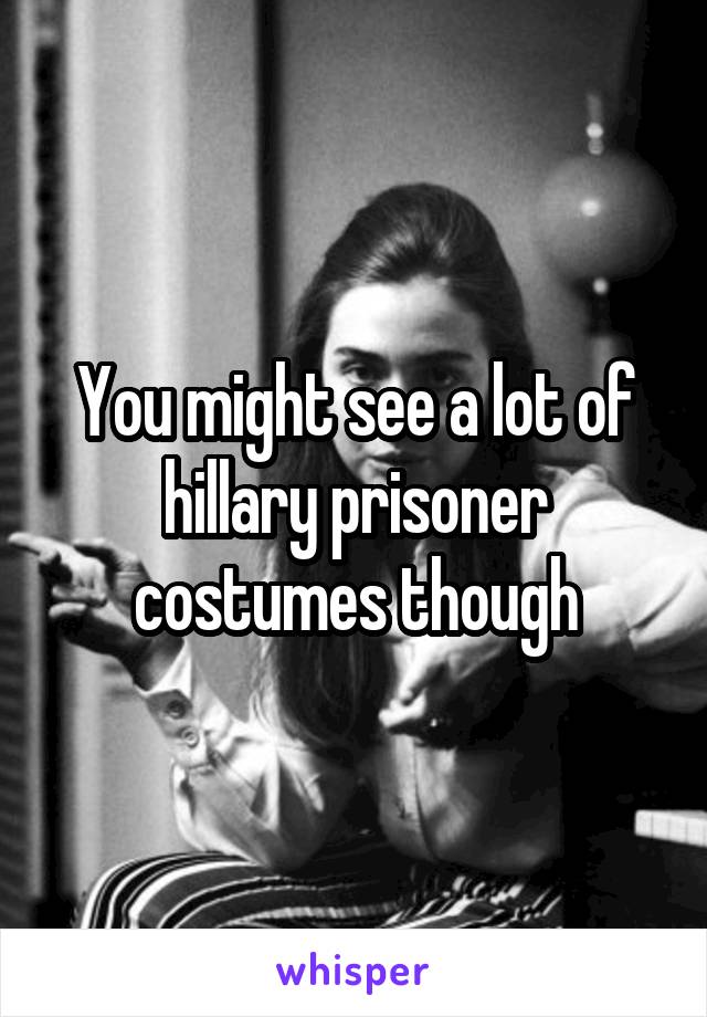 You might see a lot of hillary prisoner costumes though