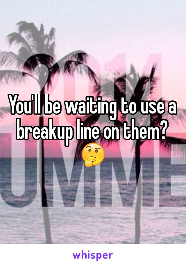 You'll be waiting to use a breakup line on them? 🤔