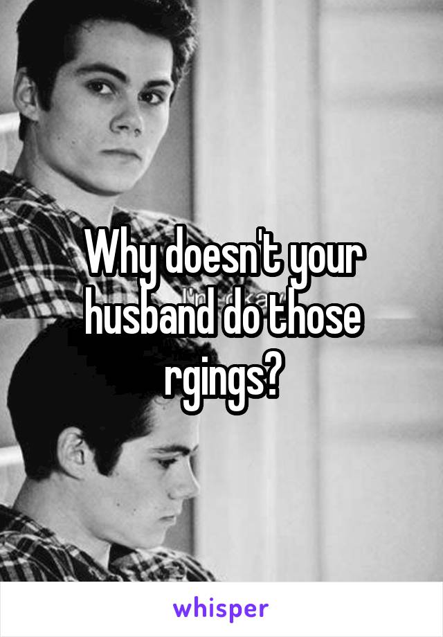 Why doesn't your husband do those rgings?
