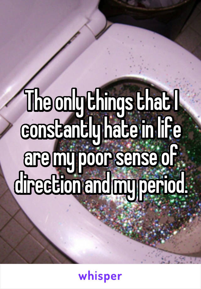 The only things that I constantly hate in life are my poor sense of direction and my period.