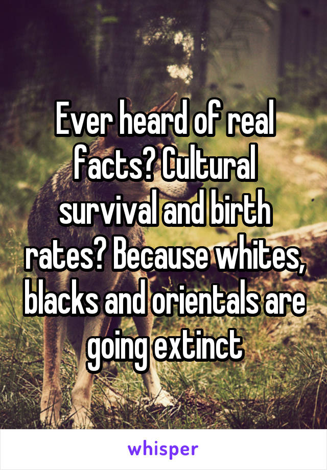 Ever heard of real facts? Cultural survival and birth rates? Because whites, blacks and orientals are going extinct