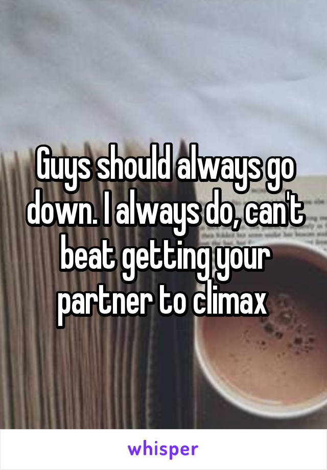 Guys should always go down. I always do, can't beat getting your partner to climax 