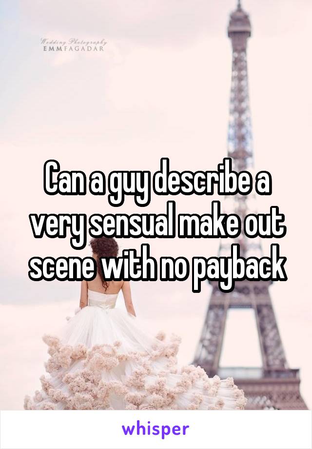 Can a guy describe a very sensual make out scene with no payback