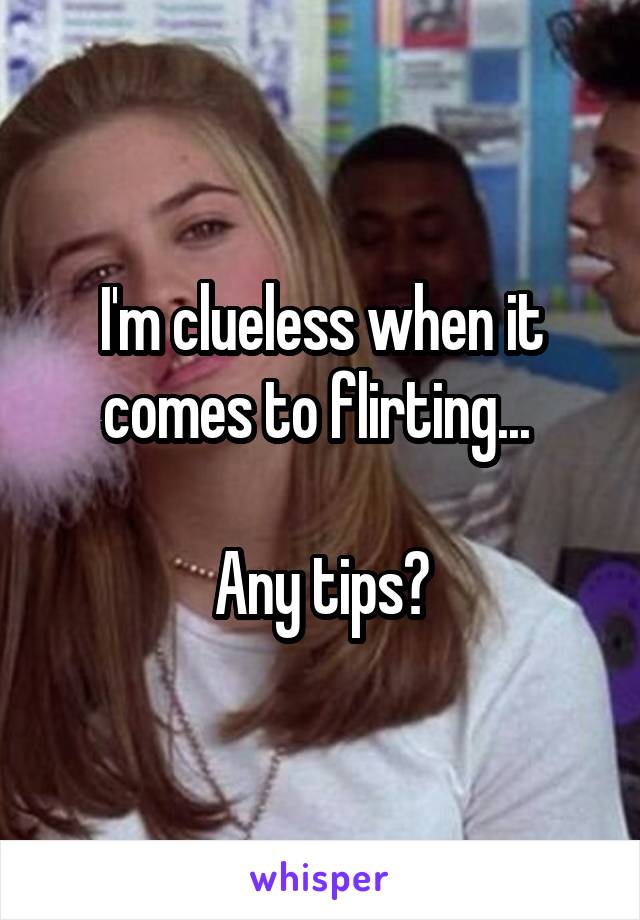 I'm clueless when it comes to flirting... 

Any tips?