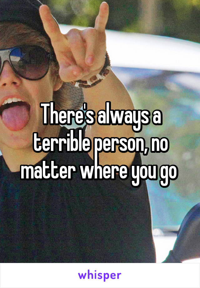 There's always a terrible person, no matter where you go 