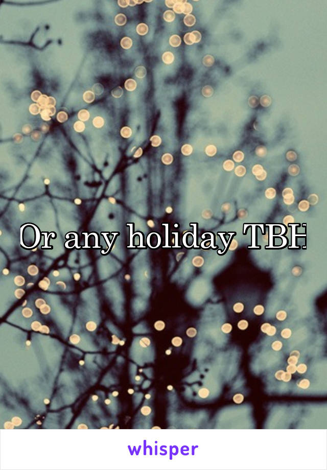 Or any holiday TBH