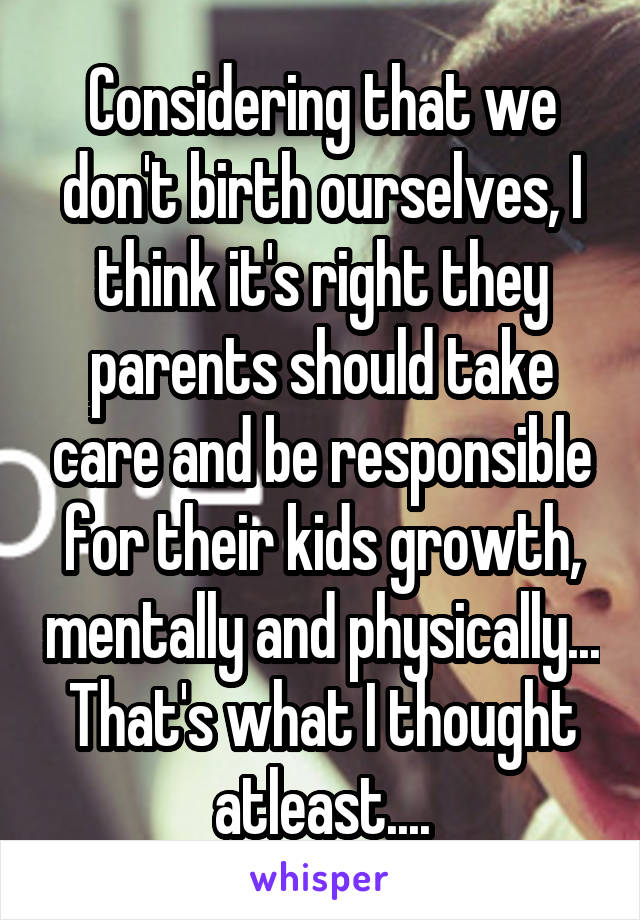Considering that we don't birth ourselves, I think it's right they parents should take care and be responsible for their kids growth, mentally and physically...
That's what I thought atleast....