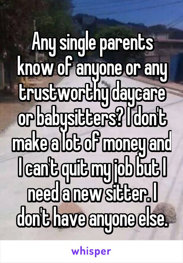 Any single parents know of anyone or any trustworthy daycare or babysitters? I don't make a lot of money and I can't quit my job but I need a new sitter. I don't have anyone else.