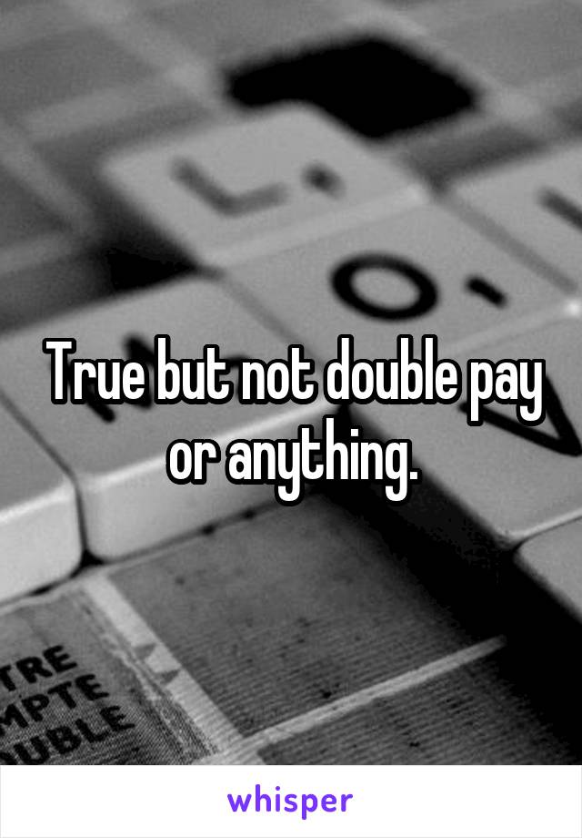 True but not double pay or anything.