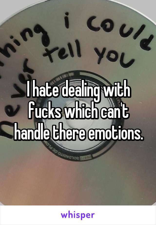 I hate dealing with fucks which can't handle there emotions.