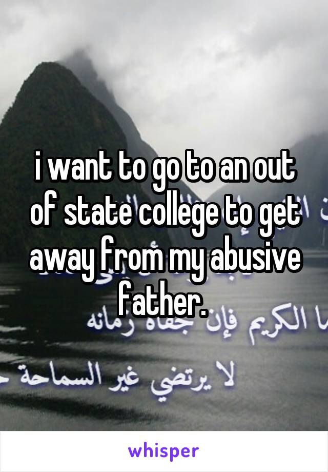 i want to go to an out of state college to get away from my abusive father. 
