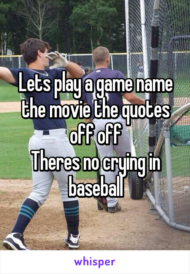 Lets play a game name the movie the quotes off off
Theres no crying in baseball