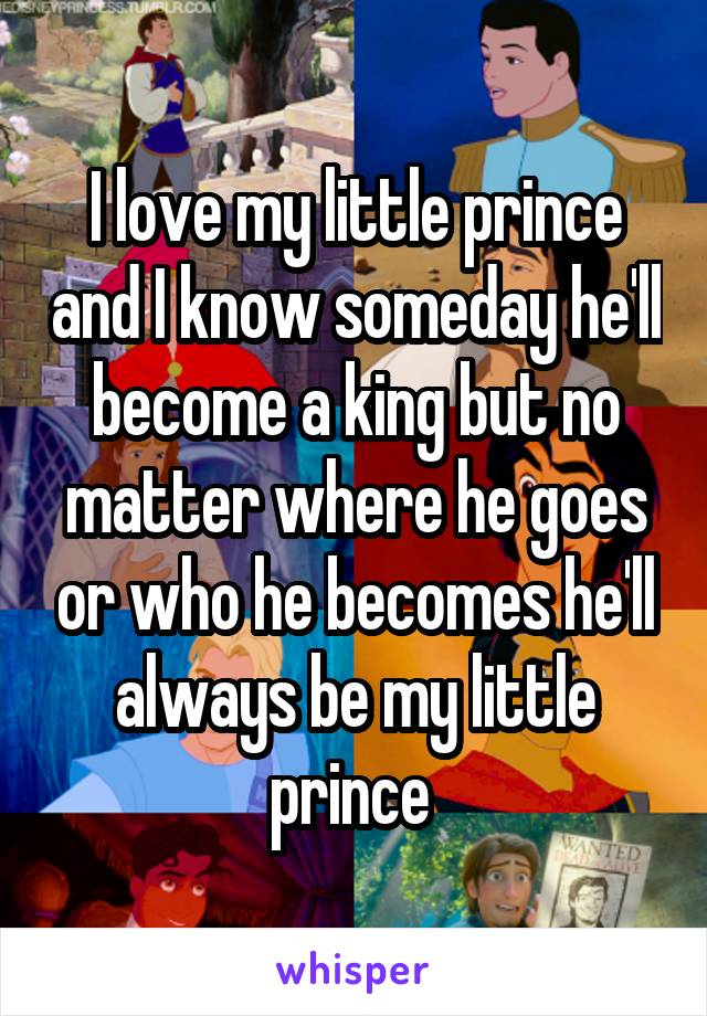 I love my little prince and I know someday he'll become a king but no matter where he goes or who he becomes he'll always be my little prince 