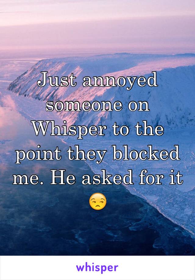 Just annoyed someone on Whisper to the point they blocked me. He asked for it 😒