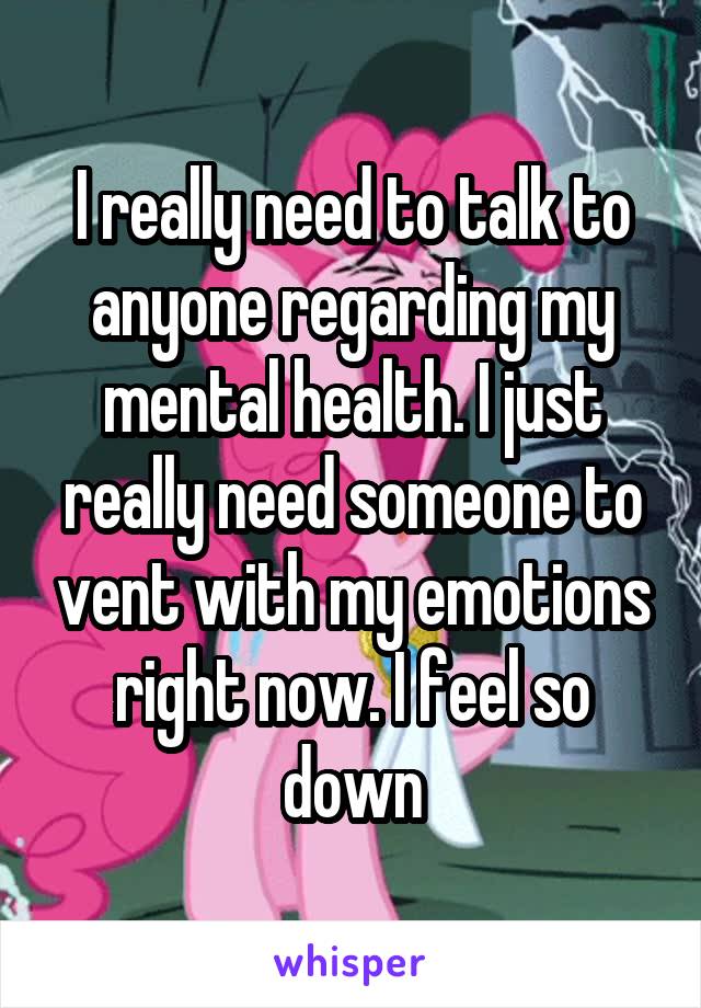 I really need to talk to anyone regarding my mental health. I just really need someone to vent with my emotions right now. I feel so down