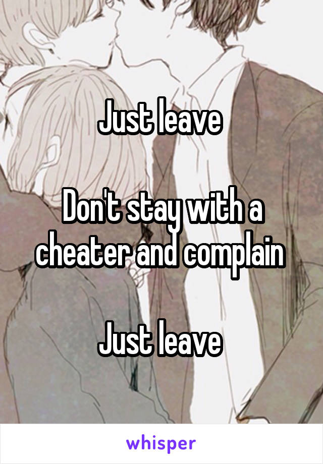 Just leave 

Don't stay with a cheater and complain 

Just leave 