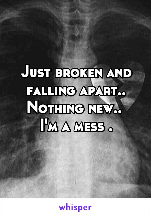 Just broken and falling apart..
Nothing new.. 
I'm a mess .
