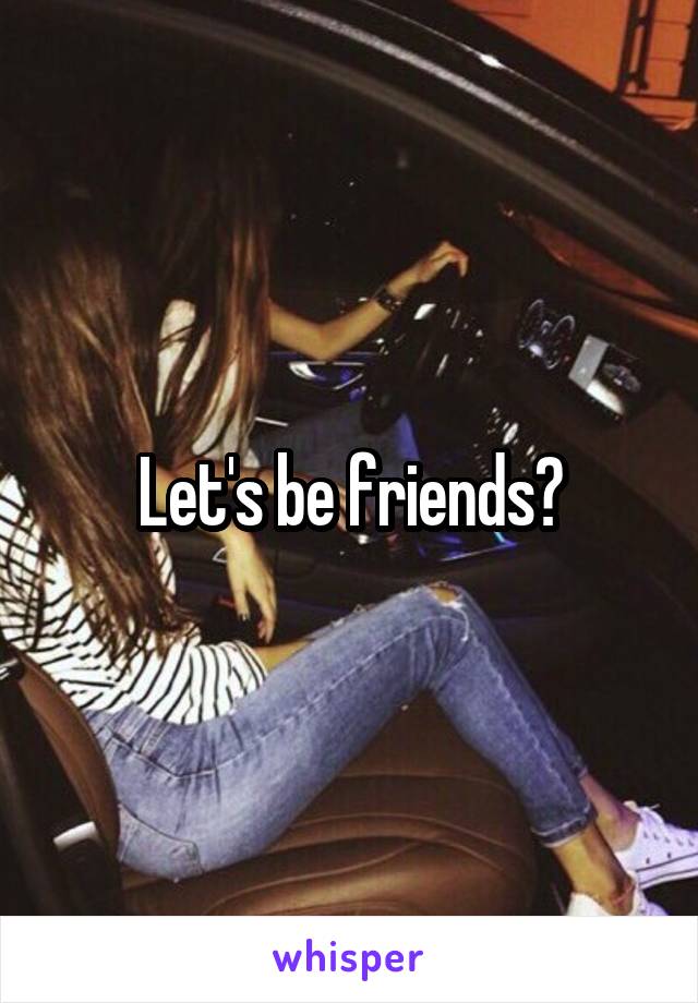 Let's be friends?